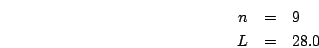 \begin{eqnarray*}
n & = & 9\\
L & = & 28.0\end{eqnarray*}