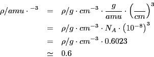 \begin{eqnarray*}
\rho/amu\cdot\AA^{-3} & = & \rho/g\cdot cm^{-3}\cdot\frac{g}{a...
...)^{3}\\
& = & \rho/g\cdot cm^{-3}\cdot0.6023\\
& \simeq & 0.6\end{eqnarray*}