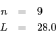 \begin{eqnarray*}
n & = & 9\\
L & = & 28.0\end{eqnarray*}