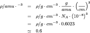 \begin{eqnarray*}
\rho/amu\cdot\AA^{-3} & = & \rho/g\cdot cm^{-3}\cdot\frac{g}{a...
...)^{3}\\
& = & \rho/g\cdot cm^{-3}\cdot0.6023\\
& \simeq & 0.6\end{eqnarray*}