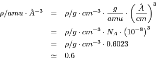\begin{eqnarray*}
\rho/amu\cdot\AA^{-3} & = & \rho/g\cdot cm^{-3}\cdot\frac{g}{a...
...)^{3}\\
& = & \rho/g\cdot cm^{-3}\cdot0.6023\\
& \simeq & 0.6\end{eqnarray*}